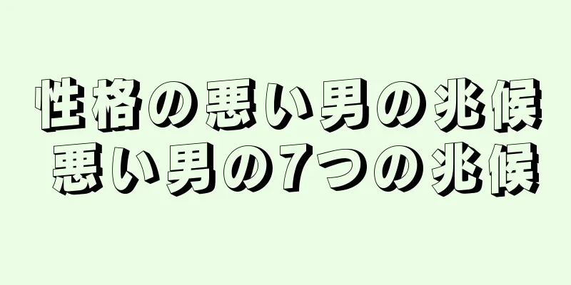 性格の悪い男の兆候 悪い男の7つの兆候
