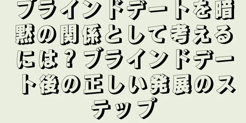 ブラインドデートを暗黙の関係として考えるには？ブラインドデート後の正しい発展のステップ