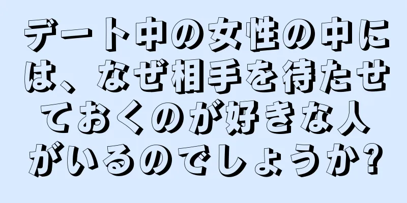 デート中の女性の中には、なぜ相手を待たせておくのが好きな人がいるのでしょうか?