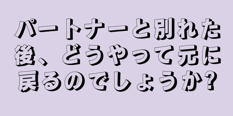 パートナーと別れた後、どうやって元に戻るのでしょうか?
