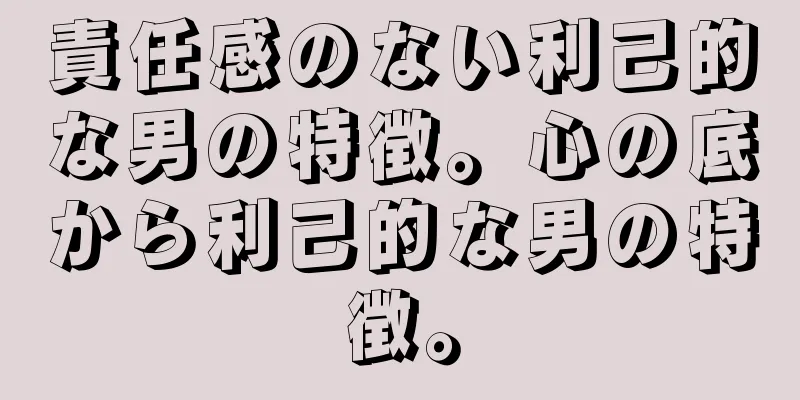 責任感のない利己的な男の特徴。心の底から利己的な男の特徴。