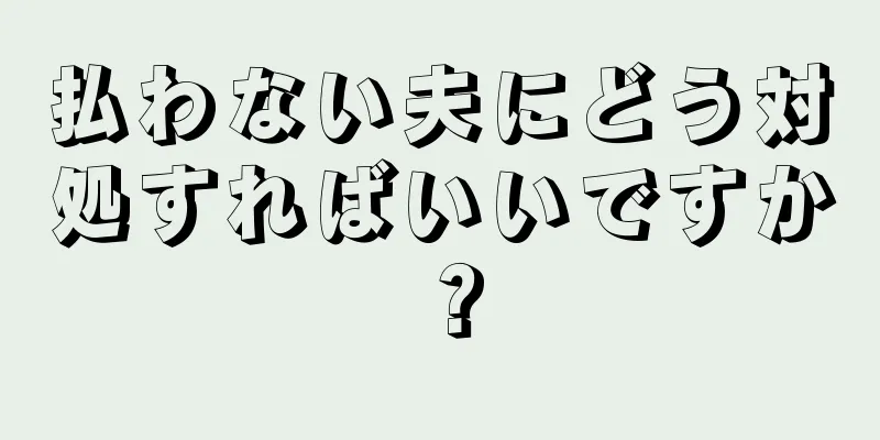 払わない夫にどう対処すればいいですか？