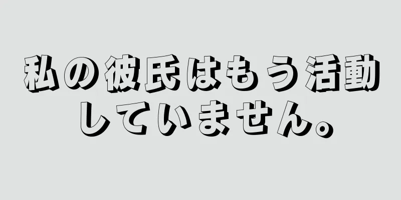 私の彼氏はもう活動していません。
