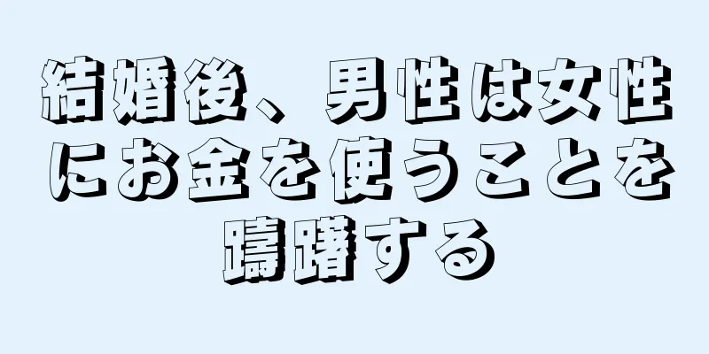 結婚後、男性は女性にお金を使うことを躊躇する