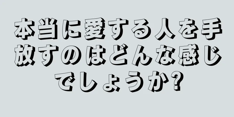 本当に愛する人を手放すのはどんな感じでしょうか?