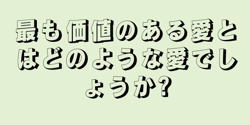 最も価値のある愛とはどのような愛でしょうか?