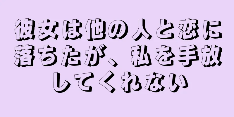 彼女は他の人と恋に落ちたが、私を手放してくれない