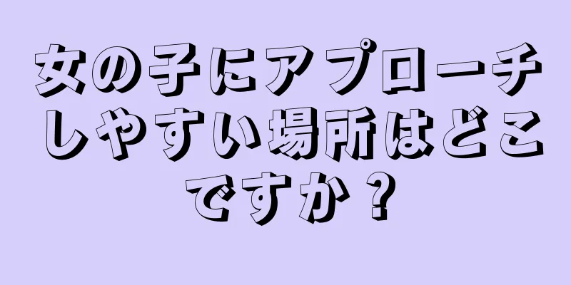 女の子にアプローチしやすい場所はどこですか？