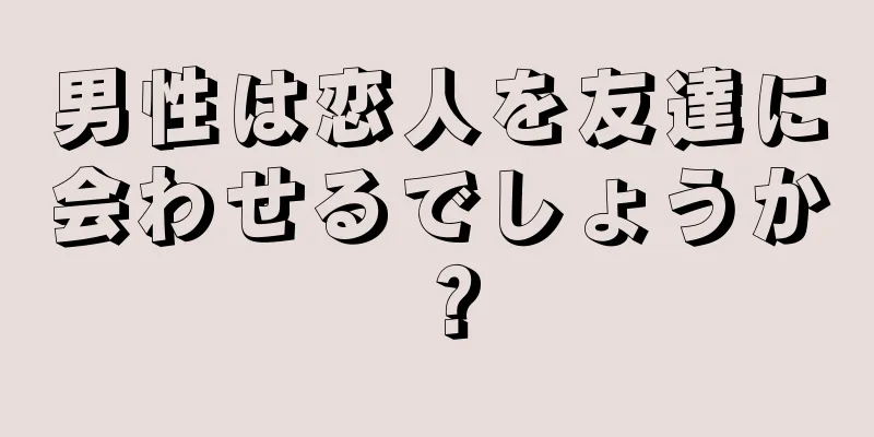 男性は恋人を友達に会わせるでしょうか？