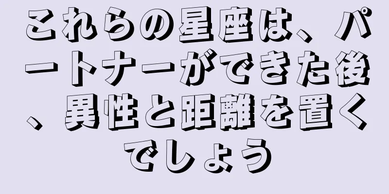 これらの星座は、パートナーができた後、異性と距離を置くでしょう