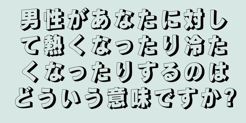男性があなたに対して熱くなったり冷たくなったりするのはどういう意味ですか?