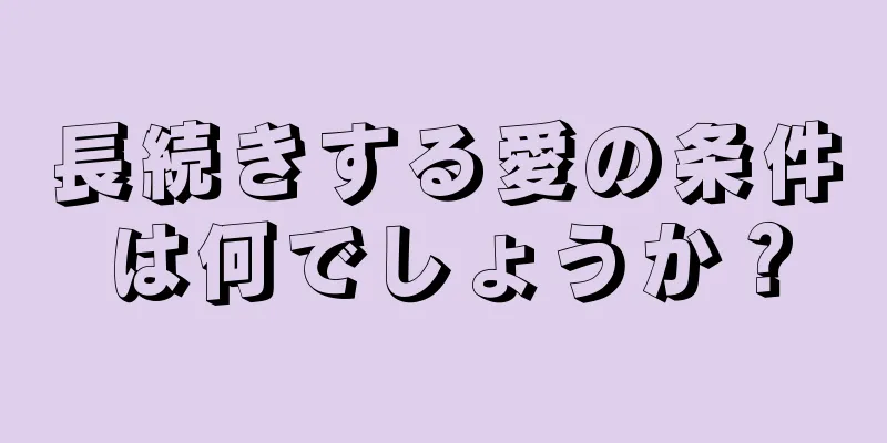 長続きする愛の条件は何でしょうか？