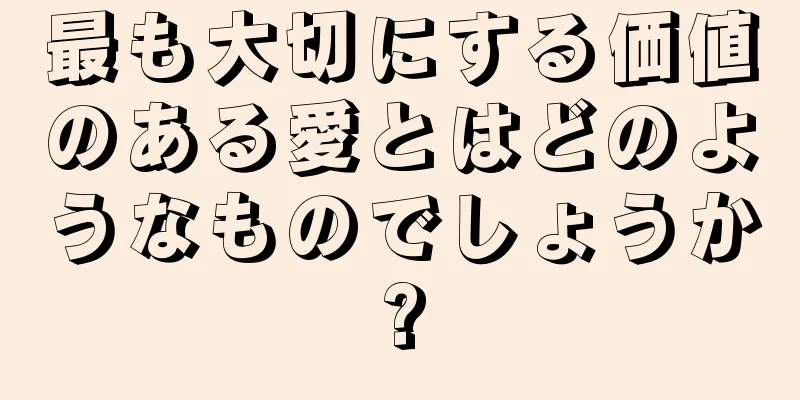 最も大切にする価値のある愛とはどのようなものでしょうか?