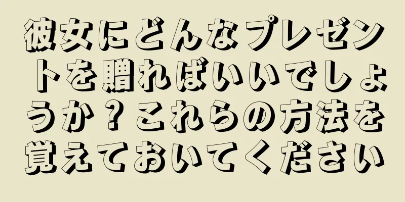 彼女にどんなプレゼントを贈ればいいでしょうか？これらの方法を覚えておいてください