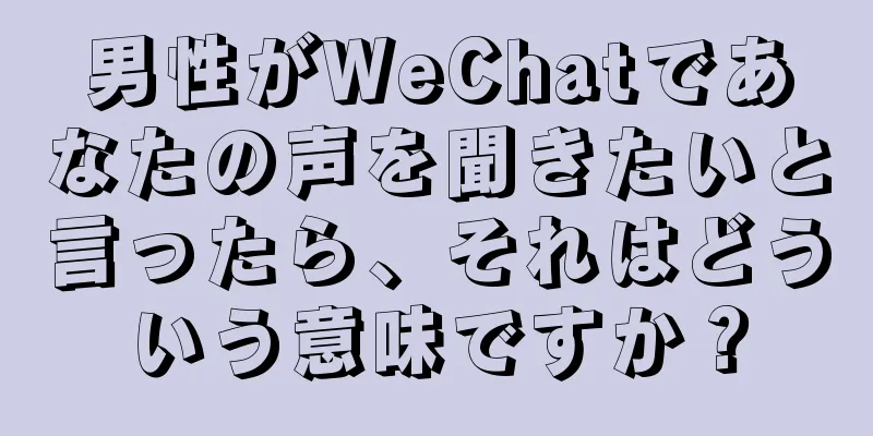 男性がWeChatであなたの声を聞きたいと言ったら、それはどういう意味ですか？
