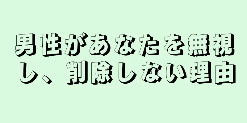 男性があなたを無視し、削除しない理由
