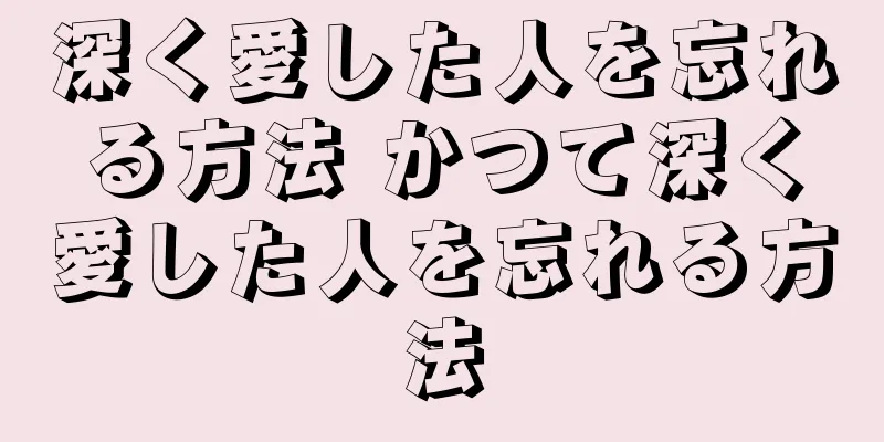 深く愛した人を忘れる方法 かつて深く愛した人を忘れる方法