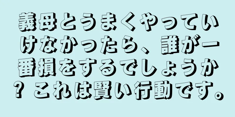 義母とうまくやっていけなかったら、誰が一番損をするでしょうか? これは賢い行動です。