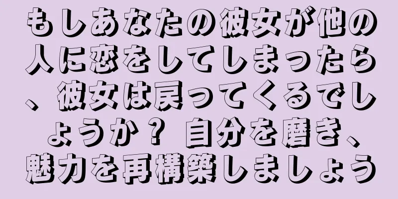 もしあなたの彼女が他の人に恋をしてしまったら、彼女は戻ってくるでしょうか？ 自分を磨き、魅力を再構築しましょう
