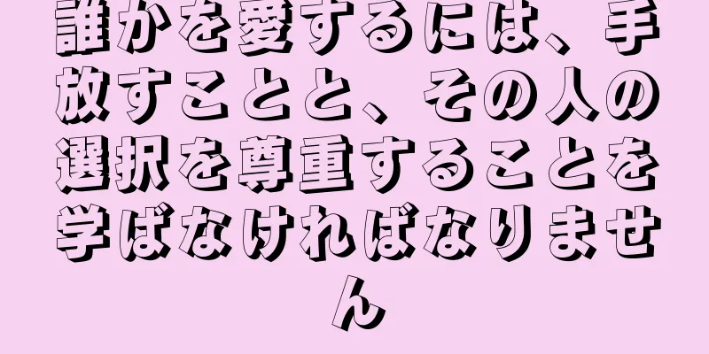 誰かを愛するには、手放すことと、その人の選択を尊重することを学ばなければなりません