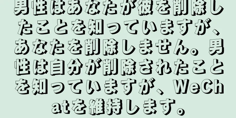 男性はあなたが彼を削除したことを知っていますが、あなたを削除しません。男性は自分が削除されたことを知っていますが、WeChatを維持します。