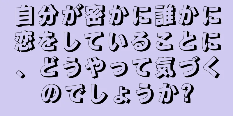 自分が密かに誰かに恋をしていることに、どうやって気づくのでしょうか?