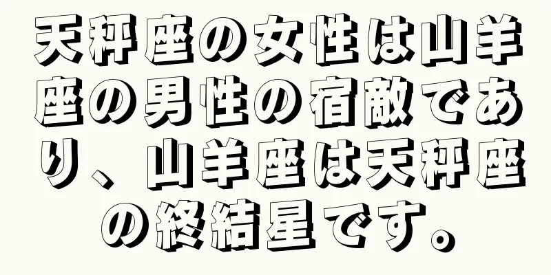 天秤座の女性は山羊座の男性の宿敵であり、山羊座は天秤座の終結星です。