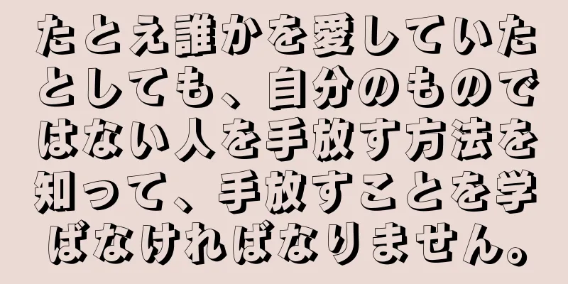 たとえ誰かを愛していたとしても、自分のものではない人を手放す方法を知って、手放すことを学ばなければなりません。