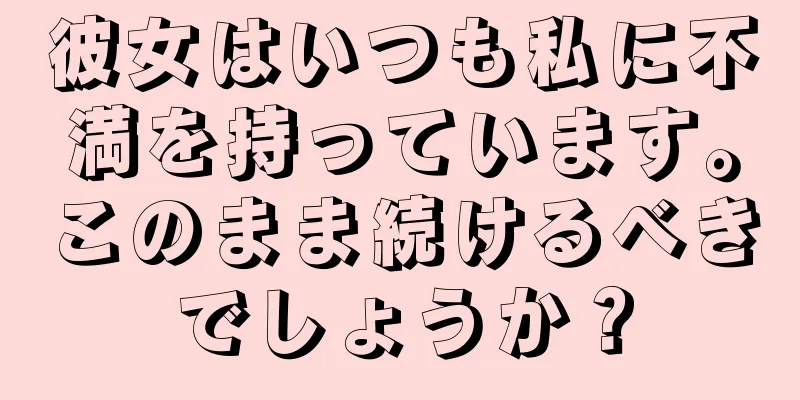 彼女はいつも私に不満を持っています。このまま続けるべきでしょうか？