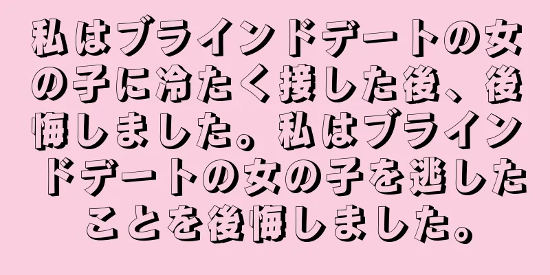 私はブラインドデートの女の子に冷たく接した後、後悔しました。私はブラインドデートの女の子を逃したことを後悔しました。