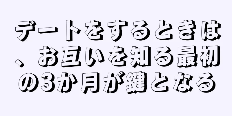 デートをするときは、お互いを知る最初の3か月が鍵となる