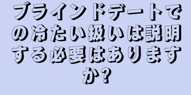 ブラインドデートでの冷たい扱いは説明する必要はありますか?