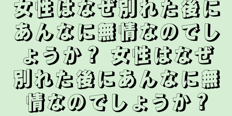 女性はなぜ別れた後にあんなに無情なのでしょうか？ 女性はなぜ別れた後にあんなに無情なのでしょうか？