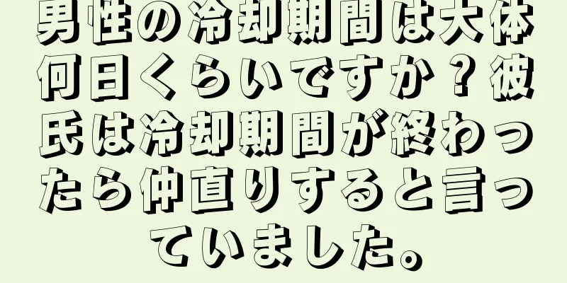 男性の冷却期間は大体何日くらいですか？彼氏は冷却期間が終わったら仲直りすると言っていました。