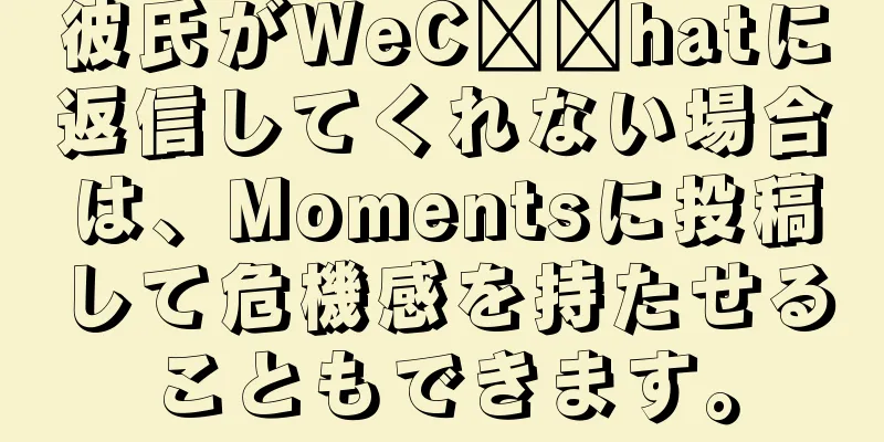 彼氏がWeC​​hatに返信してくれない場合は、Momentsに投稿して危機感を持たせることもできます。