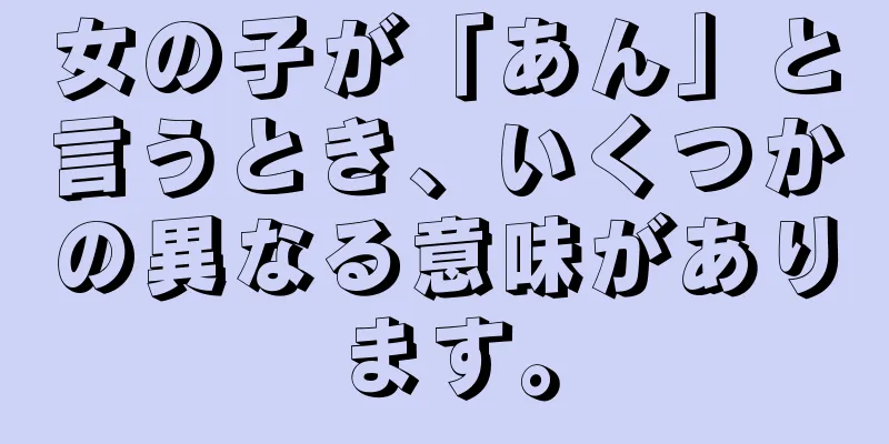 女の子が「あん」と言うとき、いくつかの異なる意味があります。