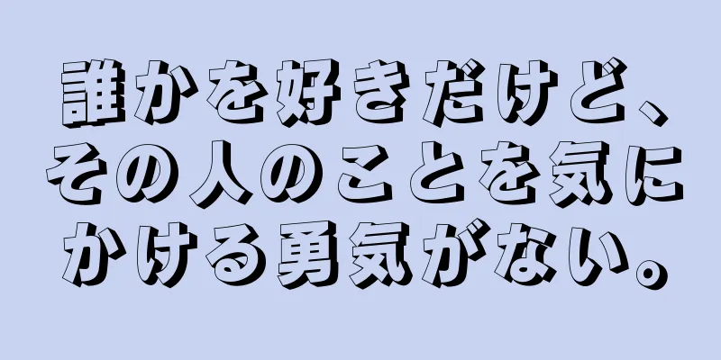 誰かを好きだけど、その人のことを気にかける勇気がない。