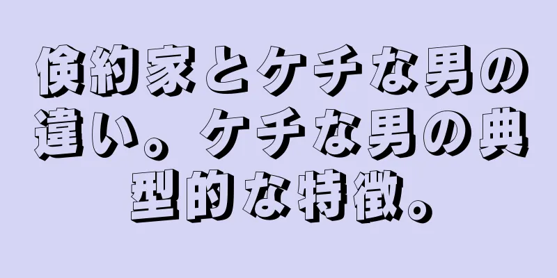 倹約家とケチな男の違い。ケチな男の典型的な特徴。