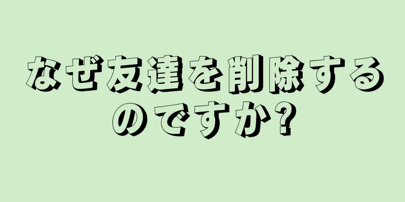 なぜ友達を削除するのですか?