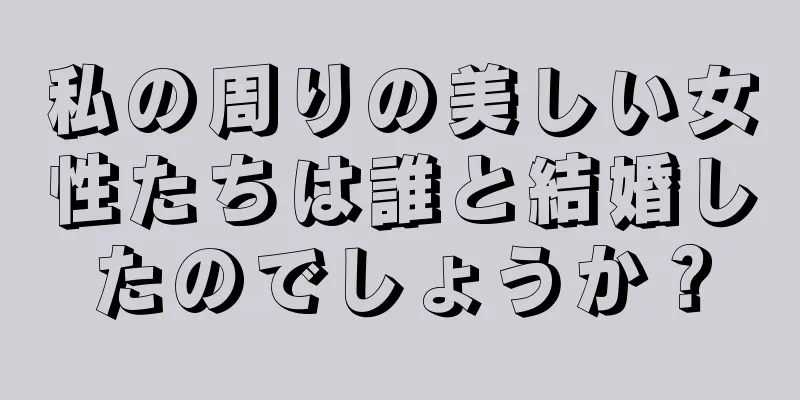 私の周りの美しい女性たちは誰と結婚したのでしょうか？