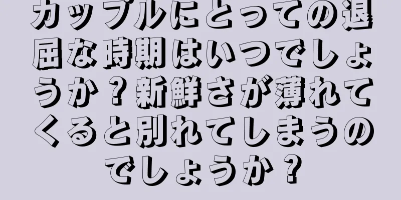 カップルにとっての退屈な時期はいつでしょうか？新鮮さが薄れてくると別れてしまうのでしょうか？