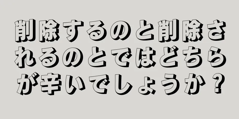 削除するのと削除されるのとではどちらが辛いでしょうか？