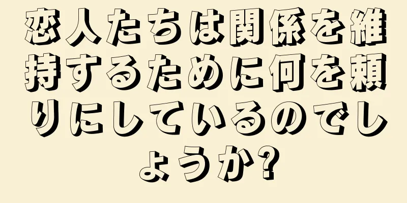 恋人たちは関係を維持するために何を頼りにしているのでしょうか?