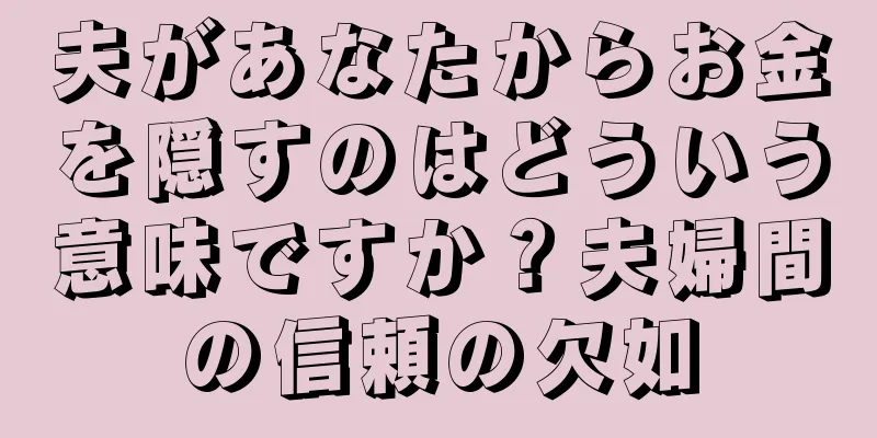 夫があなたからお金を隠すのはどういう意味ですか？夫婦間の信頼の欠如
