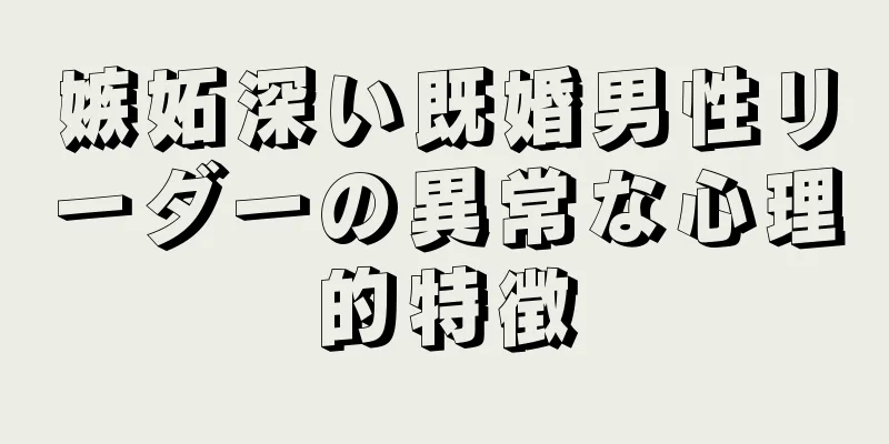 嫉妬深い既婚男性リーダーの異常な心理的特徴
