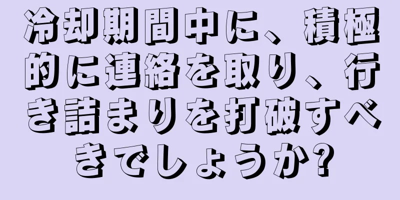 冷却期間中に、積極的に連絡を取り、行き詰まりを打破すべきでしょうか?
