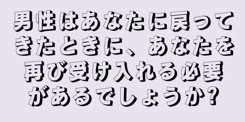 男性はあなたに戻ってきたときに、あなたを再び受け入れる必要があるでしょうか?
