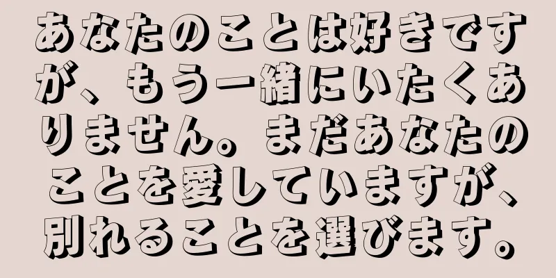 あなたのことは好きですが、もう一緒にいたくありません。まだあなたのことを愛していますが、別れることを選びます。