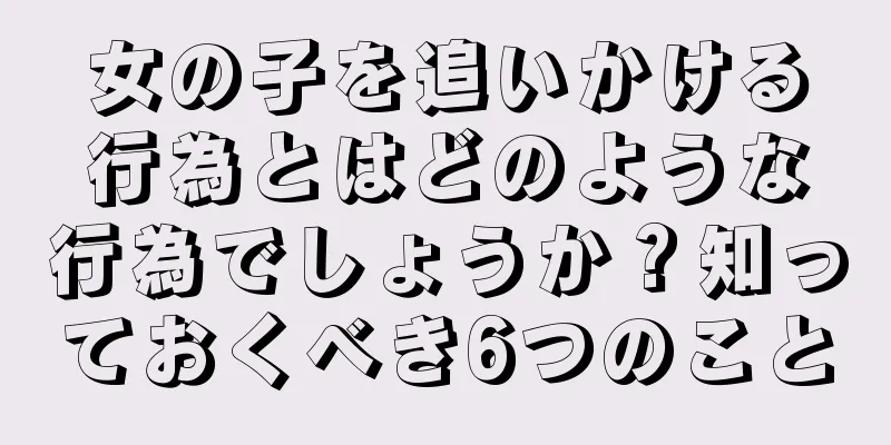 女の子を追いかける行為とはどのような行為でしょうか？知っておくべき6つのこと