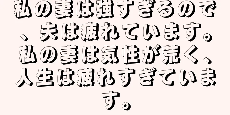 私の妻は強すぎるので、夫は疲れています。私の妻は気性が荒く、人生は疲れすぎています。